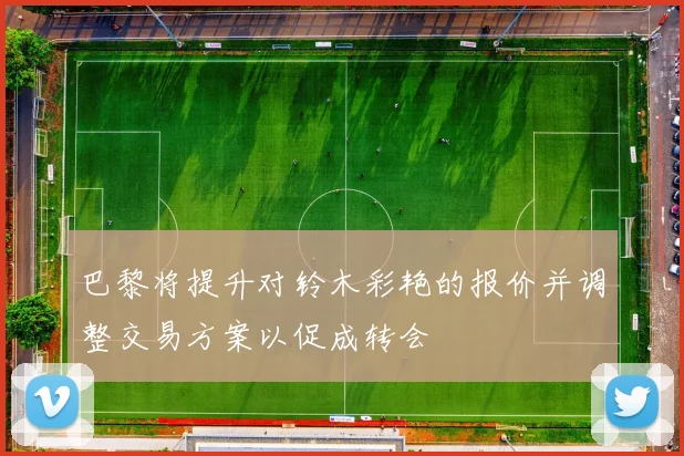 巴黎将提升对铃木彩艳的报价并调整交易方案以促成转会