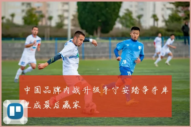 中国品牌内战升级李宁安踏争夺库里成最后赢家
