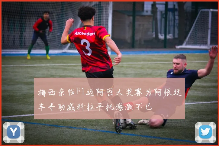 梅西亲临F1迈阿密大奖赛为阿根廷车手助威科拉平托感激不已