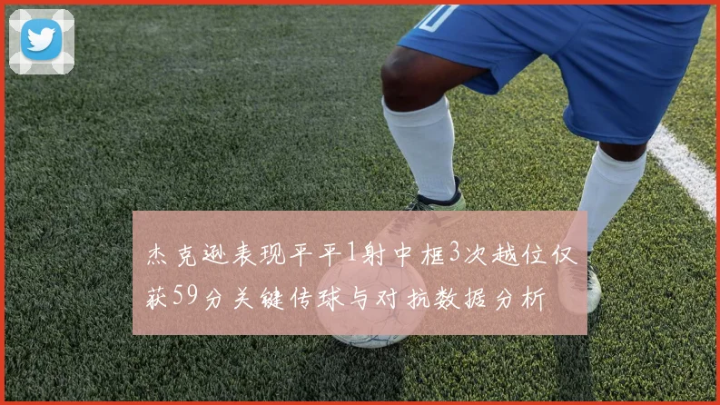 杰克逊表现平平1射中框3次越位仅获59分关键传球与对抗数据分析