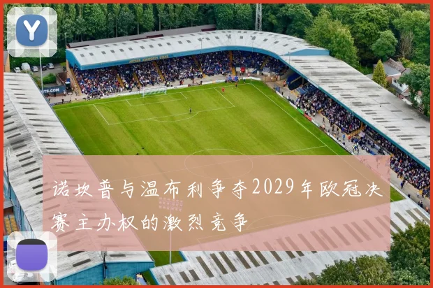 诺坎普与温布利争夺2029年欧冠决赛主办权的激烈竞争
