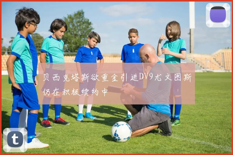 贝西克塔斯欲重金引进DV9尤文图斯仍在积极续约中