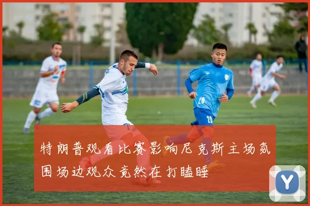 特朗普观看比赛影响尼克斯主场氛围场边观众竟然在打瞌睡