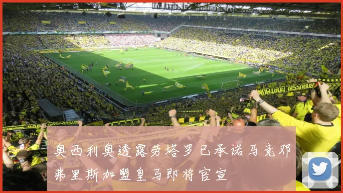 奥西利奥透露劳塔罗已承诺马竞邓弗里斯加盟皇马即将官宣