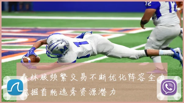 森林狼频繁交易不断优化阵容全力挖掘首轮选秀资源潜力