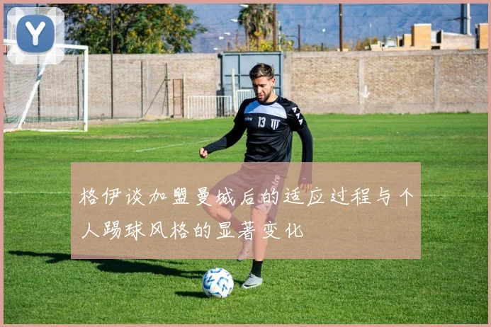 格伊谈加盟曼城后的适应过程与个人踢球风格的显著变化