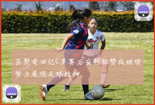 苏契奇回忆C罗赛后安慰称赞我继续努力展现足球精神