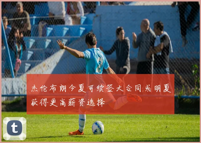 杰伦布朗今夏可续签大合同或明夏获得更高薪资选择