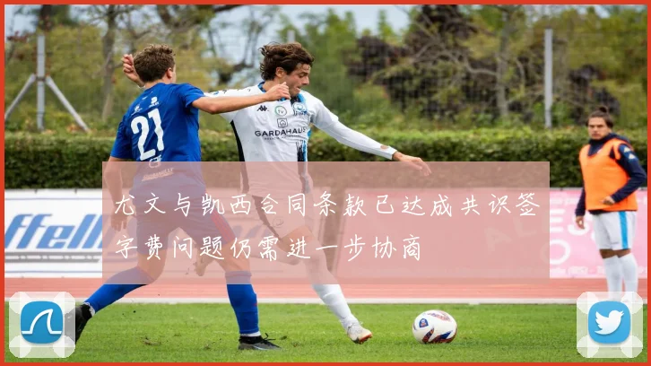 尤文与凯西合同条款已达成共识签字费问题仍需进一步协商