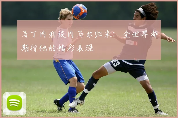 马丁内利谈内马尔归来：全世界都期待他的精彩表现
