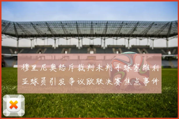 穆里尼奥怒斥裁判未判手球塞维利亚球员引发争议欧联决赛焦点事件
