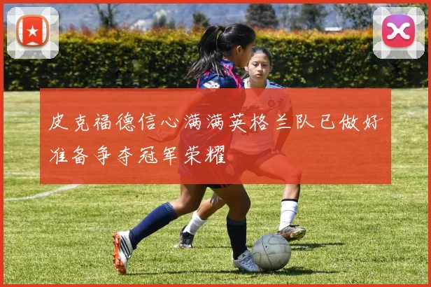 皮克福德信心满满英格兰队已做好准备争夺冠军荣耀