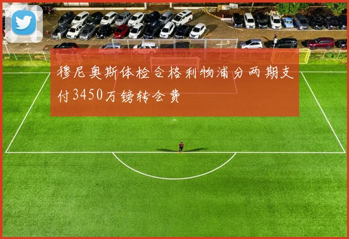 穆尼奥斯体检合格利物浦分两期支付3450万镑转会费