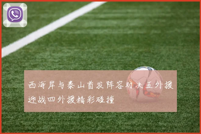 西海岸与泰山首发阵容对决五外援迎战四外援精彩碰撞