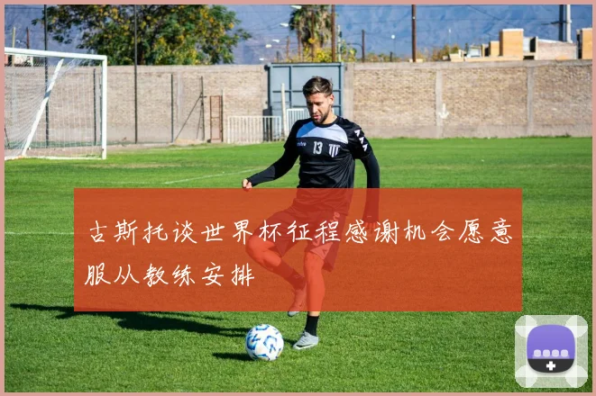 古斯托谈世界杯征程感谢机会愿意服从教练安排