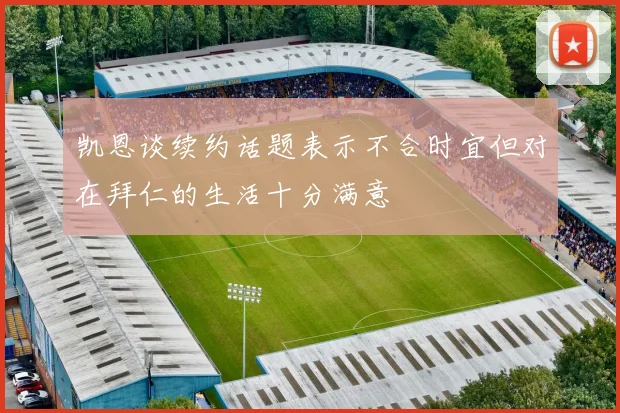凯恩谈续约话题表示不合时宜但对在拜仁的生活十分满意