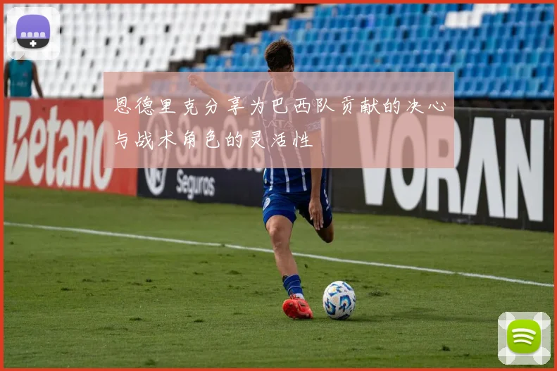 恩德里克分享为巴西队贡献的决心与战术角色的灵活性
