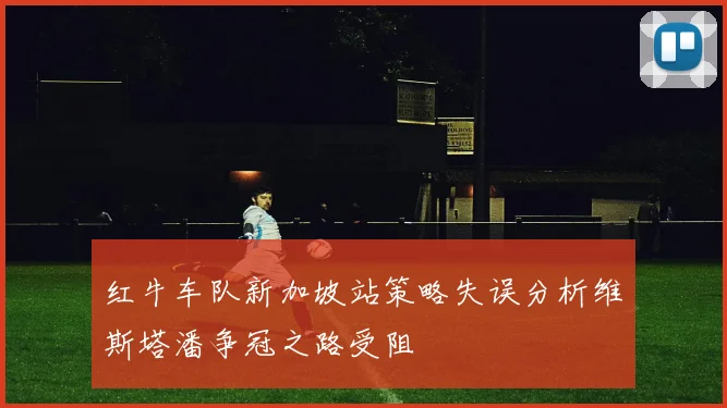 红牛车队新加坡站策略失误分析维斯塔潘争冠之路受阻