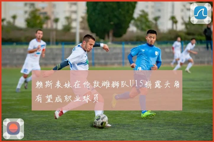 赖斯表妹在伦敦雌狮队U15崭露头角有望成职业球员