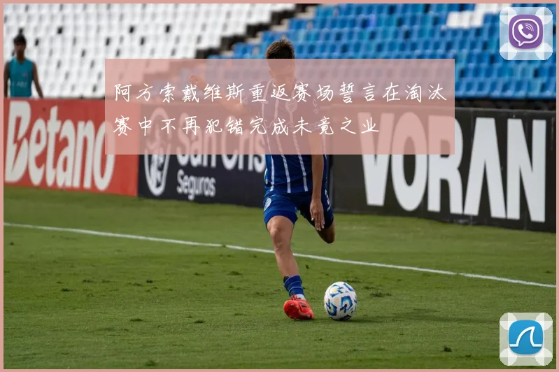 阿方索戴维斯重返赛场誓言在淘汰赛中不再犯错完成未竟之业
