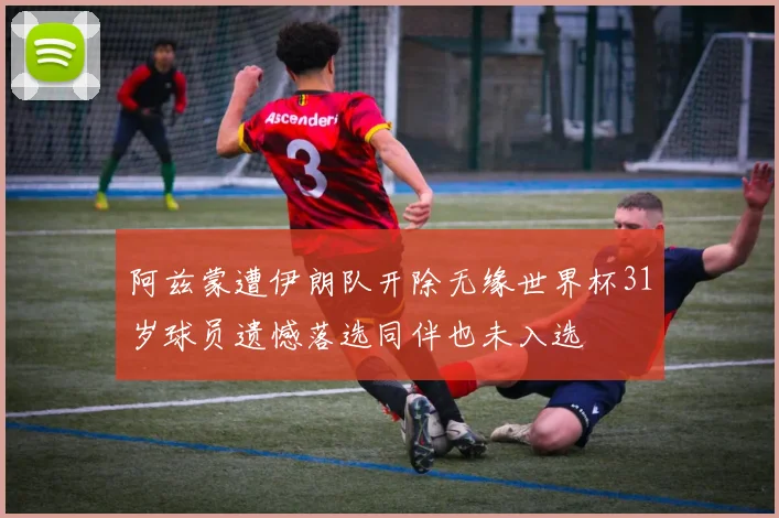 阿兹蒙遭伊朗队开除无缘世界杯31岁球员遗憾落选同伴也未入选