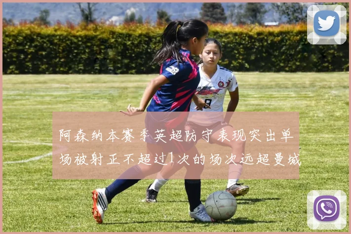 阿森纳本赛季英超防守表现突出单场被射正不超过1次的场次远超曼城