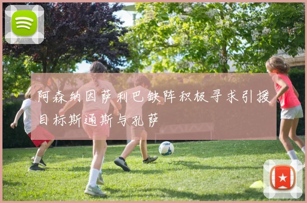 阿森纳因萨利巴缺阵积极寻求引援目标斯通斯与孔萨