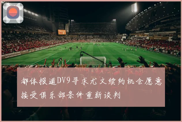 都体报道DV9寻求尤文续约机会愿意接受俱乐部条件重新谈判