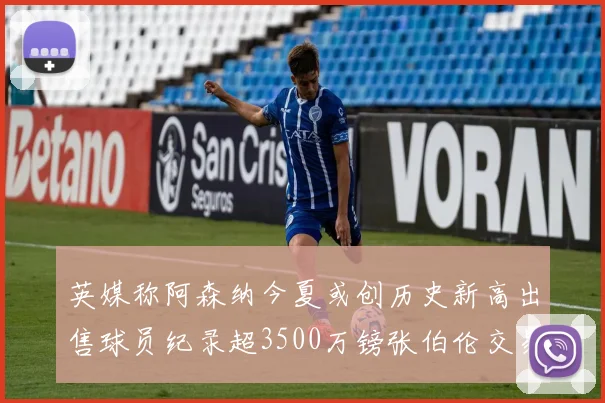英媒称阿森纳今夏或创历史新高出售球员纪录超3500万镑张伯伦交易