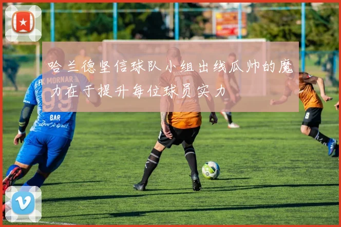 哈兰德坚信球队小组出线瓜帅的魔力在于提升每位球员实力