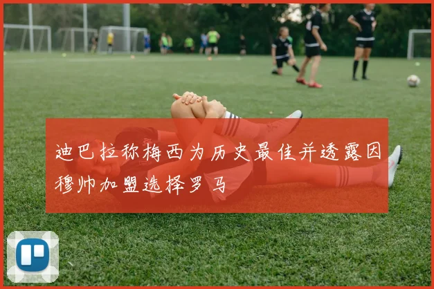 迪巴拉称梅西为历史最佳并透露因穆帅加盟选择罗马