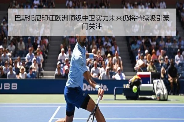巴斯托尼印证欧洲顶级中卫实力未来仍将持续吸引豪门关注